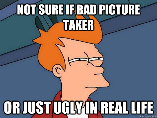 not sure if bad picture taker or just ugly in real life  Futurama Fry