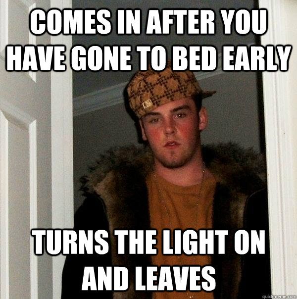 Comes in after you have gone to bed early Turns the light on and leaves  Scumbag Steve