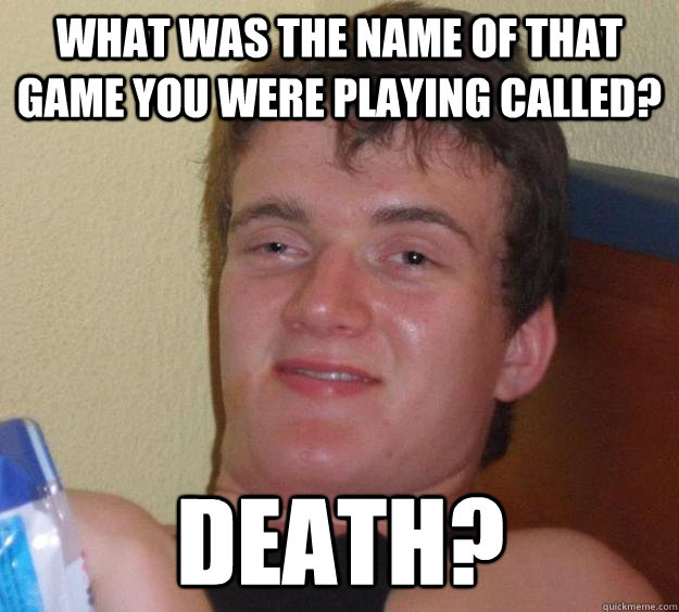 What was the name of that game you were playing called? death?  10 Guy