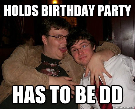 Holds birthday party Has to be DD  