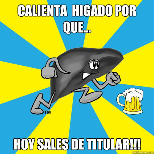 cALIENTA  HIGADO POR QUE... HOY SALES DE TITULAR!!!  HIGADO TITULAR