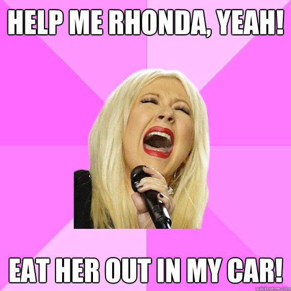 help me rhonda, yeah!  eat her out in my car! - help me rhonda, yeah!  eat her out in my car!  Wrong Lyrics Christina