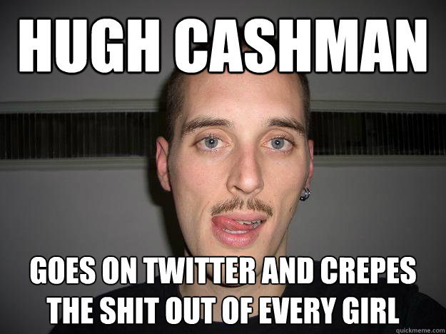 Hugh Cashman
 Goes on twitter and crepes the shit out of every girl   Creepy Chris