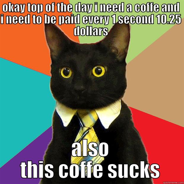 OKAY TOP OF THE DAY I NEED A COFFE AND I NEED TO BE PAID EVERY 1 SECOND 10.25 DOLLARS ALSO THIS COFFE SUCKS Business Cat