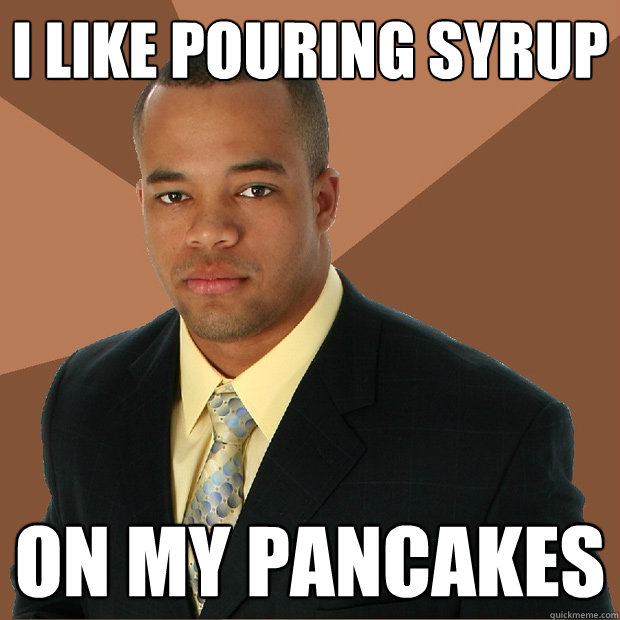 i like pouring syrup
 on my pancakes  Successful Black Man