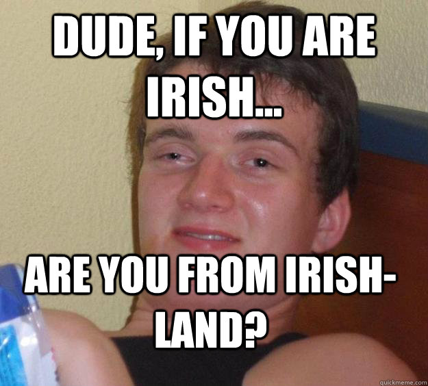 Dude, If you are irish... Are you from irish-land?  10 Guy