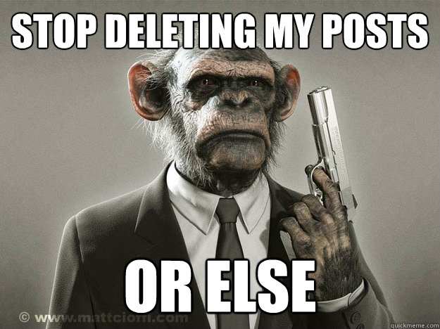 stop deleting my posts or else - stop deleting my posts or else  Misc