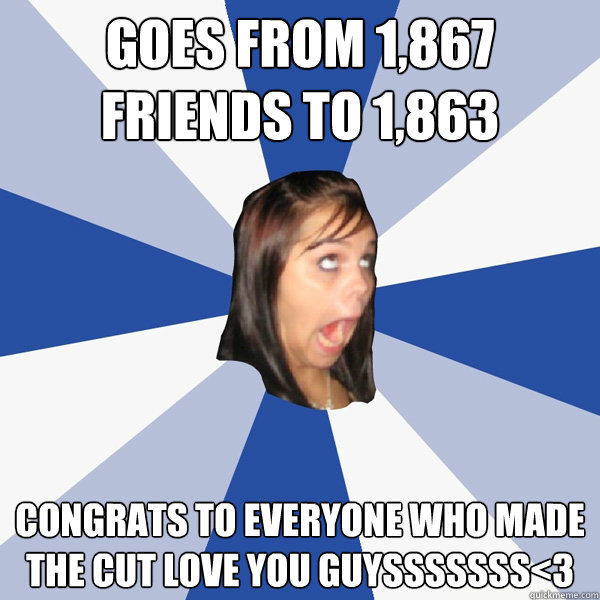 Goes from 1,867 friends to 1,863 Congrats to everyone who made the cut love you guysssssss<3  Annoying Facebook Girl