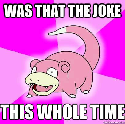 Was that the joke This whole time  Slowpoke