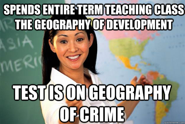 Spends entire term teaching class the geography of development Test is on geography of crime  Unhelpful High School Teacher