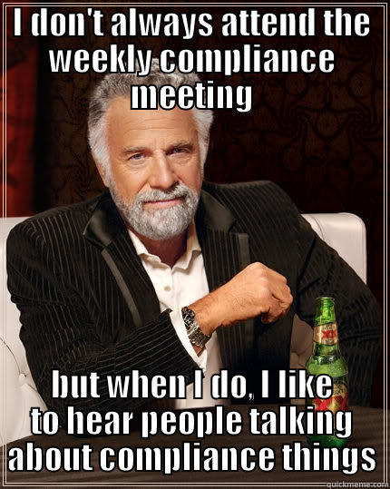 I DON'T ALWAYS ATTEND THE WEEKLY COMPLIANCE MEETING BUT WHEN I DO, I LIKE TO HEAR PEOPLE TALKING ABOUT COMPLIANCE THINGS The Most Interesting Man In The World
