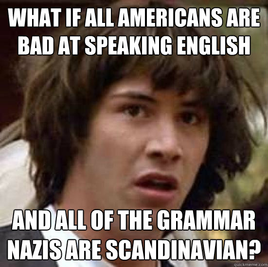 What if all americans are bad at speaking english and all of the grammar nazis are scandinavian?  conspiracy keanu