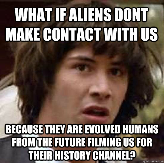 what if aliens dont make contact with us because they are evolved humans from the future filming us for their history channel? - what if aliens dont make contact with us because they are evolved humans from the future filming us for their history channel?  conspiracy keanu