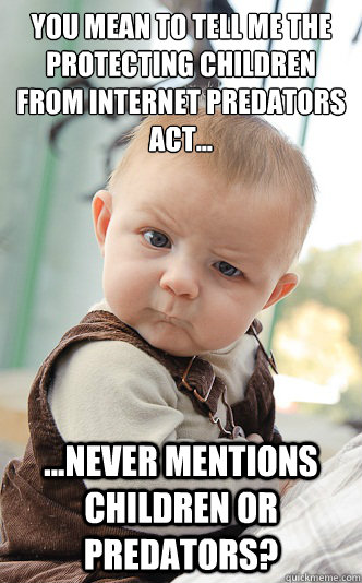 You mean to tell me the Protecting Children from Internet Predators Act... ...never mentions Children or Predators?  skeptical baby