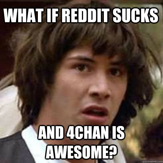 What if reddit sucks and 4chan is awesome?  conspiracy keanu