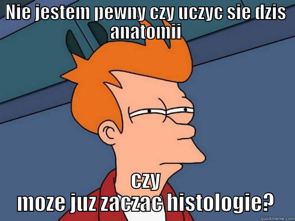 NIE JESTEM PEWNY CZY UCZYC SIE DZIS ANATOMII CZY MOZE JUZ ZACZAC HISTOLOGIE? Futurama Fry