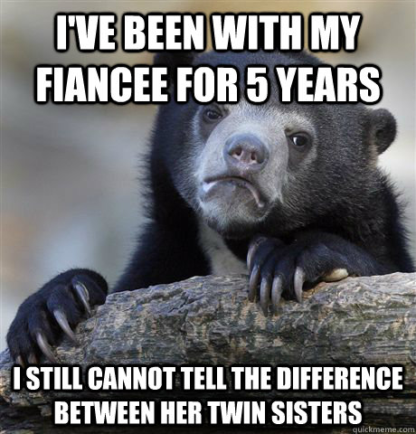 I've been with my fiancee for 5 years I still cannot tell the difference between her twin sisters  Confession Bear