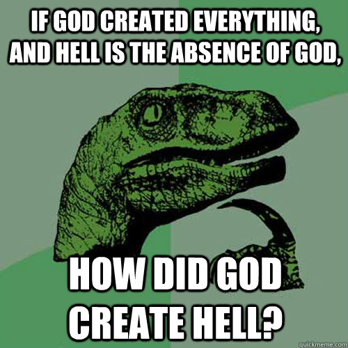 If god created everything, and hell is the absence of god, How did god create hell?  Philosoraptor