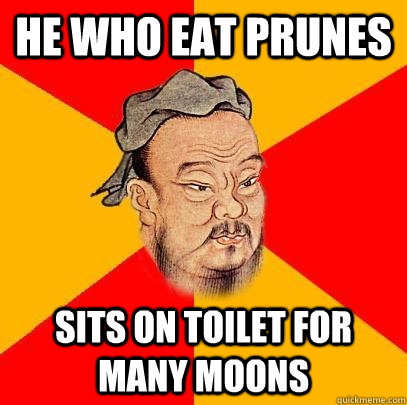 He who eat prunes sits on toilet for many moons  Confucius says