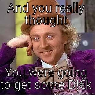 AND YOU REALLY THOUGHT YOU WERE GOING TO GET SOME D!€K Condescending Wonka