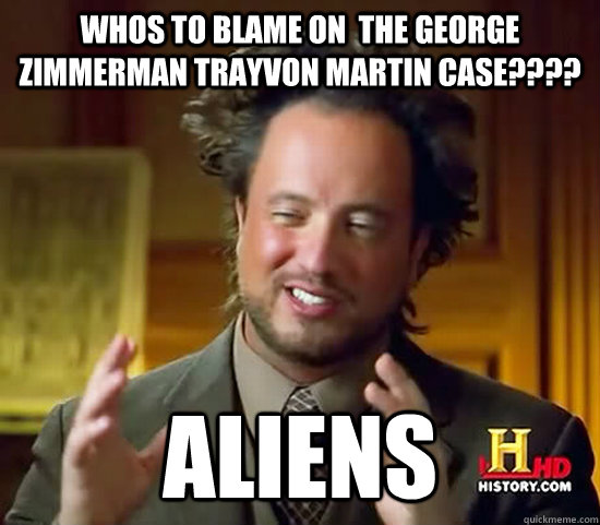 Whos to blame on  the george zimmerman trayvon martin case???? Aliens  Ancient Aliens