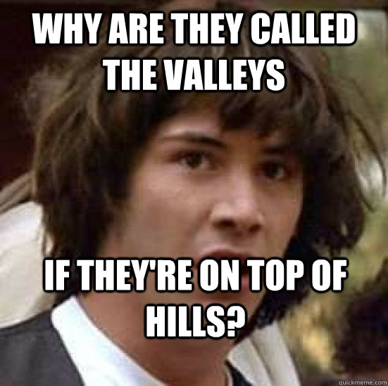 Why are they called the Valleys If they're on top of hills?  conspiracy keanu