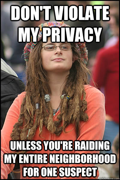 Don't violate my privacy unless you're raiding my entire neighborhood for one suspect  College Liberal