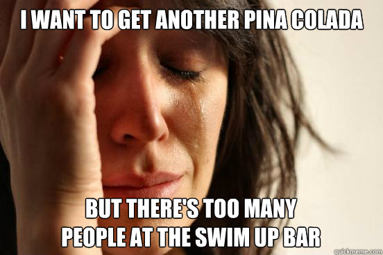 I want to get another pina colada but there's too many 
people at the swim up bar - I want to get another pina colada but there's too many 
people at the swim up bar  First World Problems