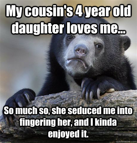 My cousin's 4 year old daughter loves me... So much so, she seduced me into fingering her, and I kinda enjoyed it.  Confession Bear