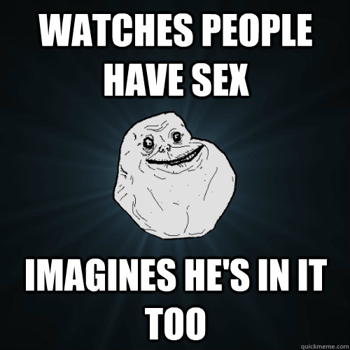 Watches People Have Sex Imagines Hes In It Too Forever Alone Quickmeme