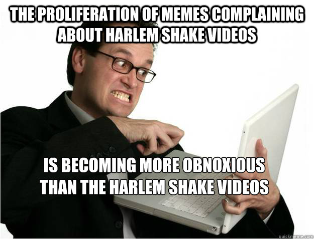 the proliferation of memes complaining about harlem shake videos is becoming more obnoxious
than the harlem shake videos  