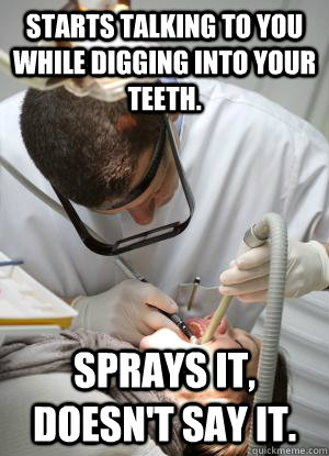 Starts talking to you while digging into your teeth. Sprays it, doesn't say it.  Scumbag Dentist