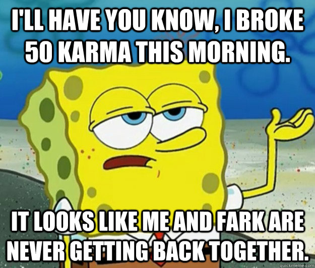 I'll have you know, I broke 50 karma this morning. It looks like me and Fark are never getting back together. - I'll have you know, I broke 50 karma this morning. It looks like me and Fark are never getting back together.  Tough Spongebob