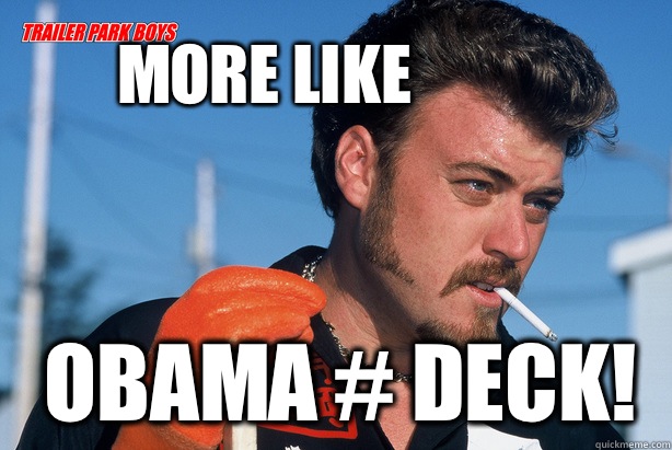 More like Obama # DECK!  Ricky Trailer Park Boys