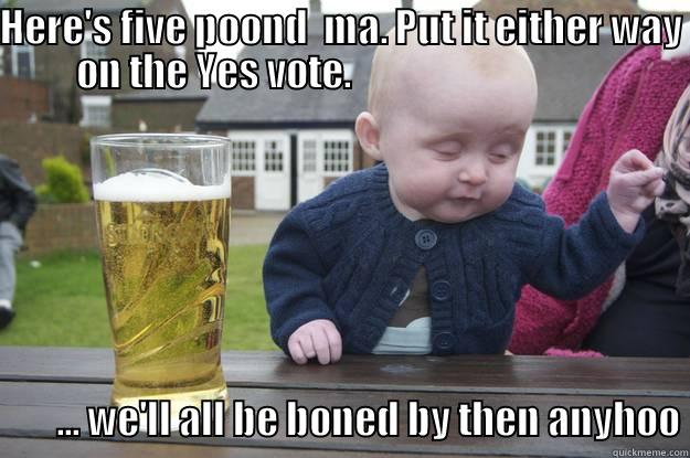 PISSED MAN SCOTS CHILD - HERE'S FIVE POOND  MA. PUT IT EITHER WAY ON THE YES VOTE.                                                ... WE'LL ALL BE BONED BY THEN ANYHOO drunk baby