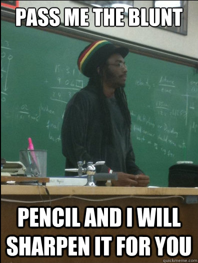 pass me the blunt pencil and i will sharpen it for you  Rasta Science Teacher