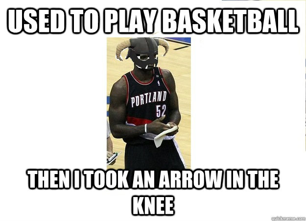 Used to play basketball Then i took an arrow in the knee  