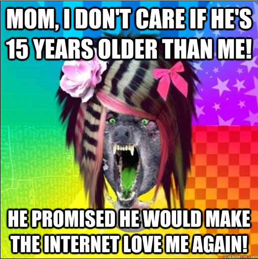 Mom, I don't care if he's 15 years older than me! He promised he would make the internet love me again!  