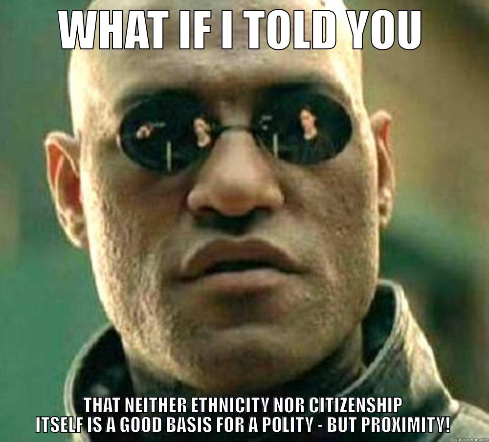 WHAT IF I TOLD YOU THAT NEITHER ETHNICITY NOR CITIZENSHIP ITSELF IS A GOOD BASIS FOR A POLITY - BUT PROXIMITY! Misc