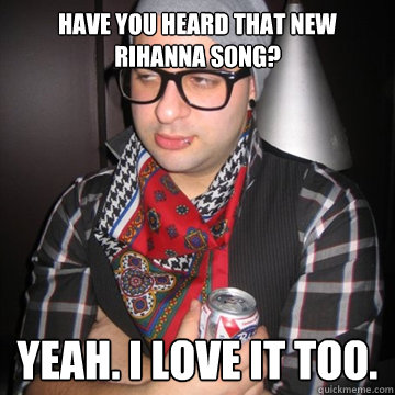 Have you heard that new rihanna song? yeah. i love it too.  Oblivious Hipster