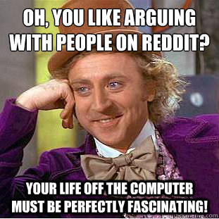 Oh, you like arguing with people on Reddit?
 Your life off the computer must be perfectly fascinating!  Condescending Wonka