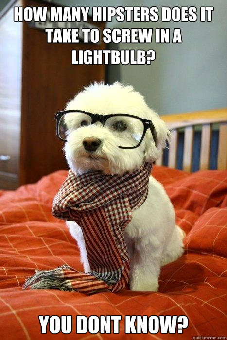 how many hipsters does it take to screw in a lightbulb? YOU DONT KNOW?  Hipster Dog