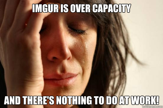 Imgur is over capacity And there's nothing to do at work!  First World Problems