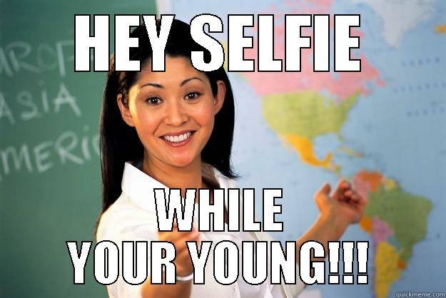 HEY SELFIE WHILE YOUR YOUNG!!! Unhelpful High School Teacher