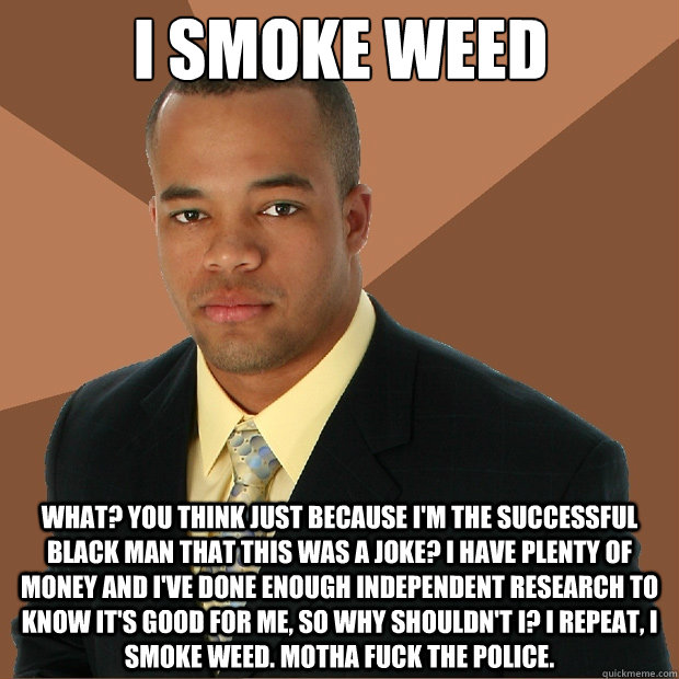 I smoke weed What? You think just because I'm the successful black man that this was a joke? I have plenty of money and I've done enough independent research to know it's good for me, so why shouldn't I? I repeat, I SMOKE WEED. Motha fuck the police.  Successful Black Man