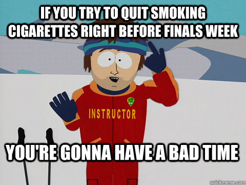 if you try to quit smoking cigarettes right before finals week You're gonna have a bad time  Bad Time