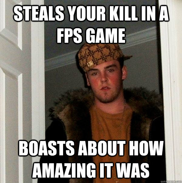 Steals your kill in a fps game boasts about how amazing it was  Scumbag Steve