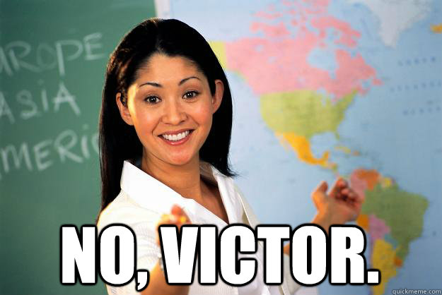  No, victor. -  No, victor.  Unhelpful High School Teacher