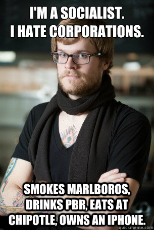 I'm a socialist. 
I hate corporations. Smokes Marlboros, drinks pbr, eats at chipotle, owns an iphone. - I'm a socialist. 
I hate corporations. Smokes Marlboros, drinks pbr, eats at chipotle, owns an iphone.  Hipster Barista