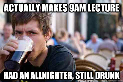 Actually makes 9am lecture Had an allnighter, still drunk  Lazy College Senior